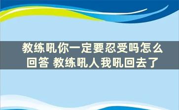 教练吼你一定要忍受吗怎么回答 教练吼人我吼回去了